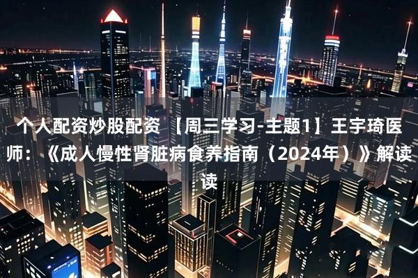 个人配资炒股配资 【周三学习-主题1】王宇琦医师：《成人慢性肾脏病食养指南（2024年）》解读
