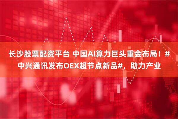 长沙股票配资平台 中国AI算力巨头重金布局！#中兴通讯发布OEX超节点新品#，助力产业