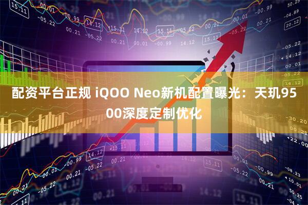 配资平台正规 iQOO Neo新机配置曝光：天玑9500深度定制优化
