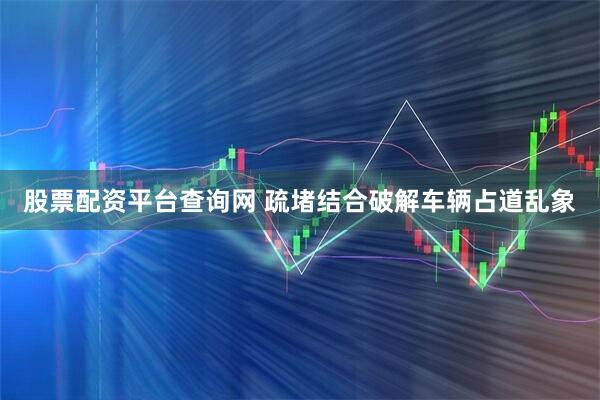 股票配资平台查询网 疏堵结合破解车辆占道乱象