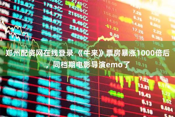 郑州配资网在线登录 《牛来》票房暴涨1000倍后，同档期电影导演emo了