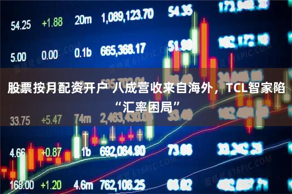 股票按月配资开户 八成营收来自海外，TCL智家陷“汇率困局”