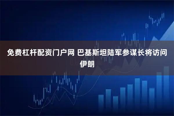 免费杠杆配资门户网 巴基斯坦陆军参谋长将访问伊朗