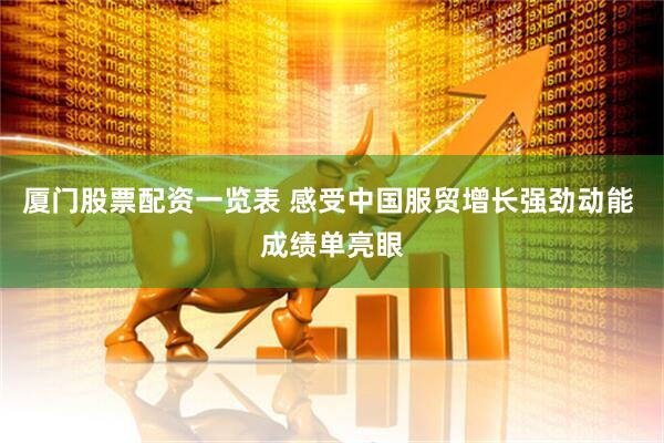 厦门股票配资一览表 感受中国服贸增长强劲动能 成绩单亮眼