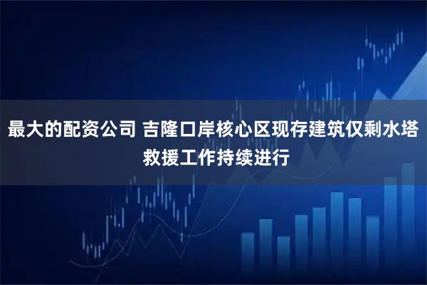 最大的配资公司 吉隆口岸核心区现存建筑仅剩水塔 救援工作持续进行