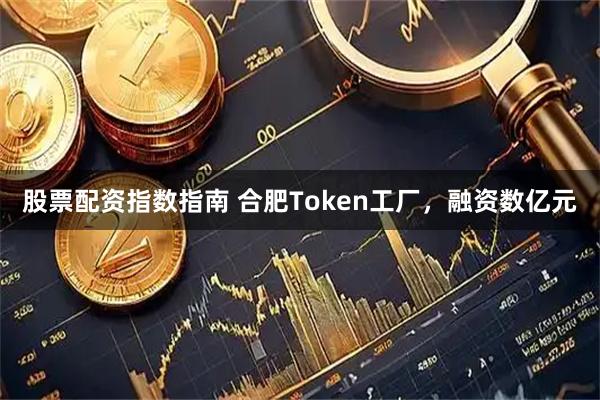股票配资指数指南 合肥Token工厂，融资数亿元