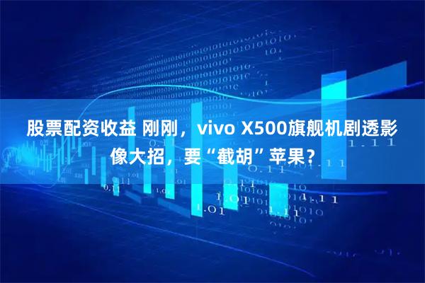 股票配资收益 刚刚，vivo X500旗舰机剧透影像大招，要“截胡”苹果？