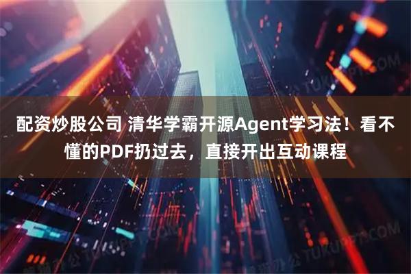 配资炒股公司 清华学霸开源Agent学习法！看不懂的PDF扔过去，直接开出互动课程